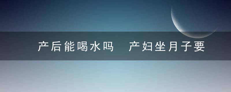 产后能喝水吗 产妇坐月子要限制水分摄取？喝水不足母乳质量不行！